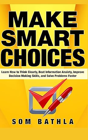 make smart choices learn how to think clearly beat information anxiety improve decision making skills and
