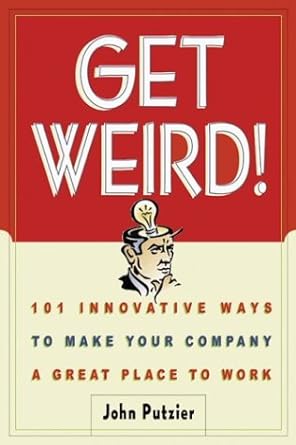 get weird 101 innovative ways to make your company a great place to work 1st edition john putzier b002yx0efc