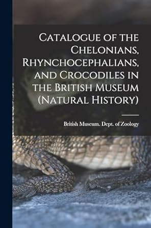 catalogue of the chelonians rhynchocephalians crocodiles in and the british museum natural history 1st