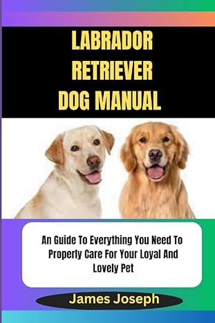labrador retriever dog manual an guide to everything you need to properly care for your loyal and lovely pet