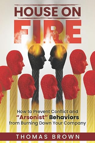 house on fire how to prevent conflict and arsonist behaviors from burning down your company 1st edition