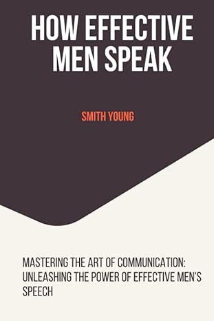 how effective men speak mastering the art of communications unleashing the power of effective mens speech 1st