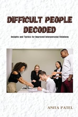 difficult people decoded insights and tactics for improved interpersonal relations 1st edition anita patel