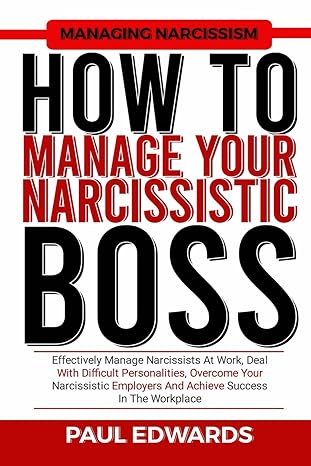 How To Manage Your Narcissistic Boss Effectively Manage Narcissists At Work Deal With Difficult Personalities Overcome Your Narcissistic Employers And Achieve Success In The Workplace