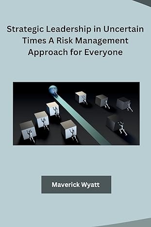 strategic leadership in uncertain times a risk management approach for everyone 1st edition maverick wyatt