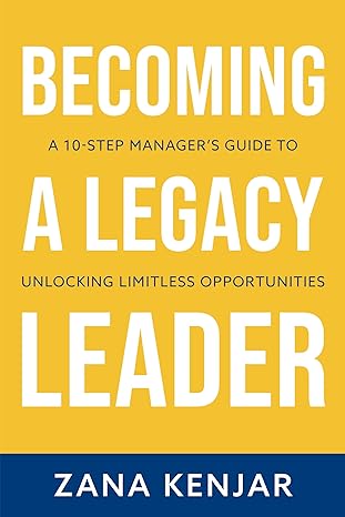 becoming a legacy leader a 10 step managers guide to unlocking limitless opportunities 1st edition zana