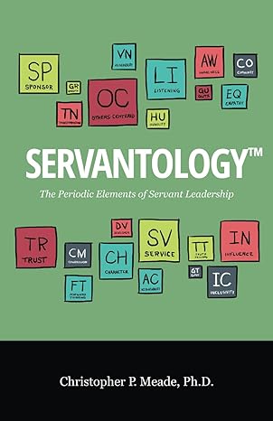 servantology the periodic elements of servant leadership 1st edition dr christopher p meade phd b0cccn6kcz,