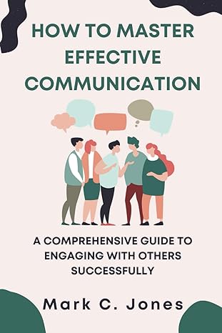 how to master effective communication a comprehensive guide to engaging with others successfully 1st edition