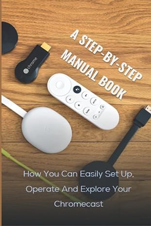 a step by step manual book how you can easily set up operate and explore your chromecast 1st edition