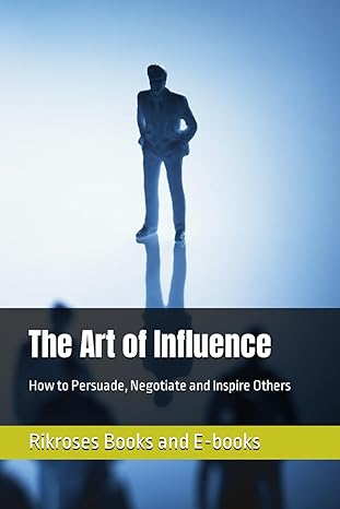 the art of influence how to persuade negotiate and inspire others 1st edition rikroses books and e-books