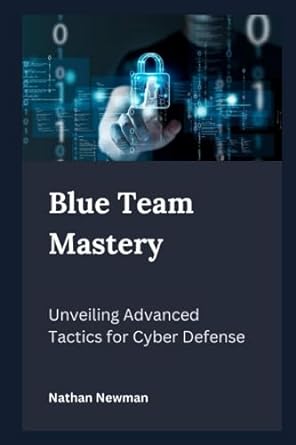 blue team mastery unveiling advanced tactics for cyber defense 1st edition nathan newman 979-8859329786