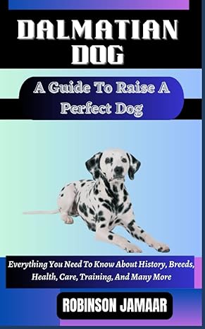 dalmatian dog a guide to raise a perfect dog everything you need to know about history breeds health care