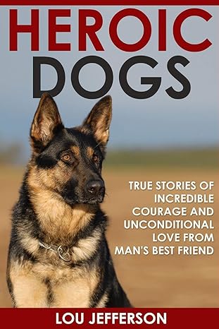 heroic dogs true stories of incredible courage and unconditional love from mans best friend 1st edition lou