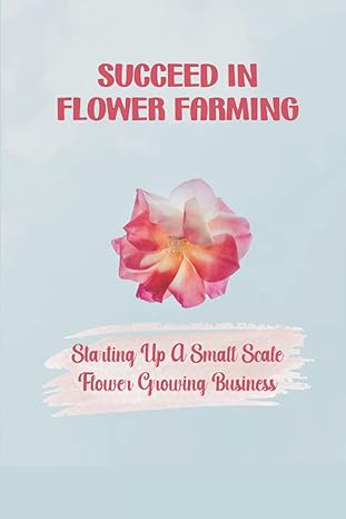 succeed in flower farming starting up a small scale flower growing business investing flower farming 1st