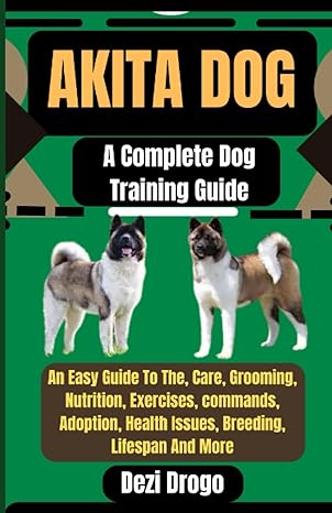 akita dog a complete dog training guide an easy guide to the care grooming nutrition exercises commands