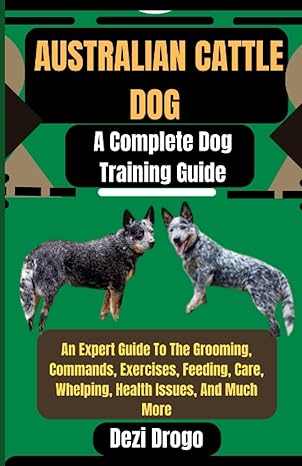 australian cattle dog a complete dog training guide an expert guide to the grooming commands exercises