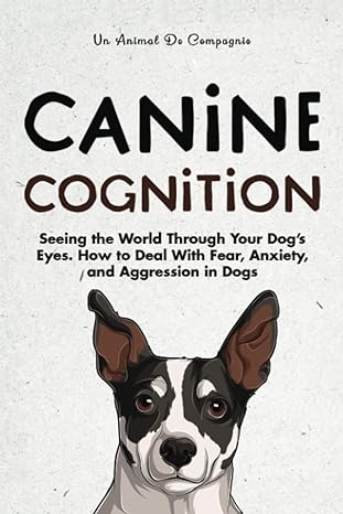 canine cognition seeing the world through your dogs eyes how to deal with fear anxiety and aggression in dogs