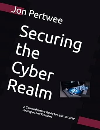 securing the cyber realm a comprehensive guide to cybersecurity strategies and practices 1st edition jon