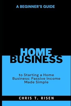 a beginner s guide to starting a home business passive income made simple 1st edition chris t. risen