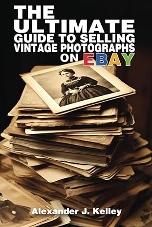 the ultimate guide to selling vintage photographs on ebay 1st edition mr. alexander james kelley