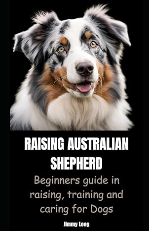 raising australian shepherd beginners guide in raising training and caring for dogs 1st edition jimmy long