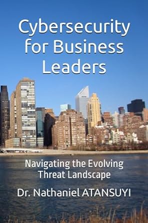 cybersecurity for business leaders navigating the evolving threat landscape 1st edition dr nathaniel atansuyi