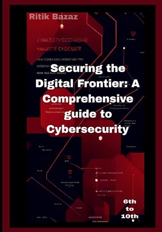 securing the digital frontier a comprehensive guide to cybersecurity 1st edition mr ritik bazaz 979-8850329921