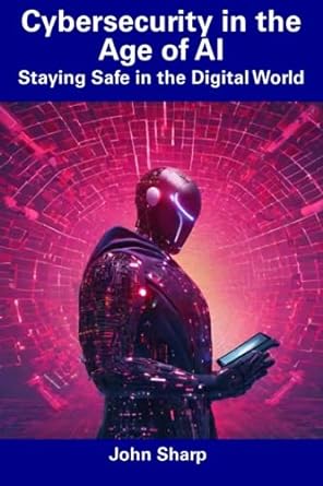 cybersecurity in the age of ai staying safe in the digital world 1st edition john sharp 979-8856356167