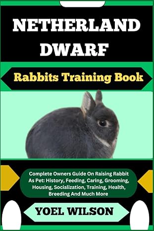 Netherland Dwarf Rabbits Training Book Complete Owners Guide On Raising Rabbit As Pet History Feeding Caring Grooming Housing Socialization Training Health Breeding And Much More