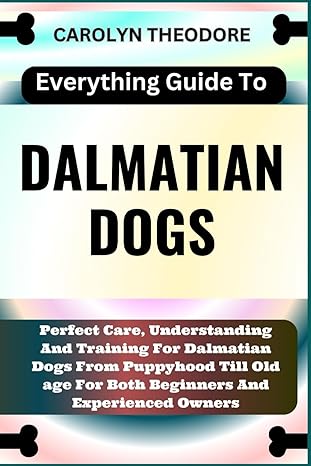 Everything Guide To Dalmatian Dogs Perfect Care Understanding And Training For Dalmatian Dogs From Puppyhood Till Old Age For Both Beginners And Experienced Owners