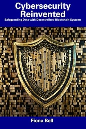 cybersecurity reinvented safeguarding data with decentralized blockchain systems 1st edition fiona bell