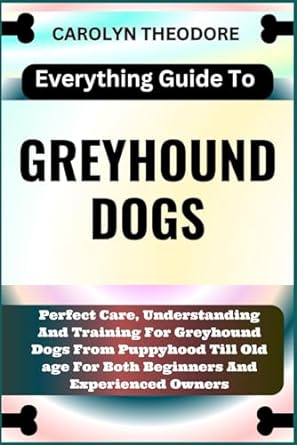 Everything Guide To Greyhound Dogs Perfect Care Understanding And Training For Greyhound Dogs From Puppyhood Till Old Age For Both Beginners And Experienced Owners