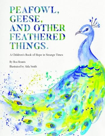 peafowl geese and other feathered things a childrens book of hope in strange times 1st edition bea heunis