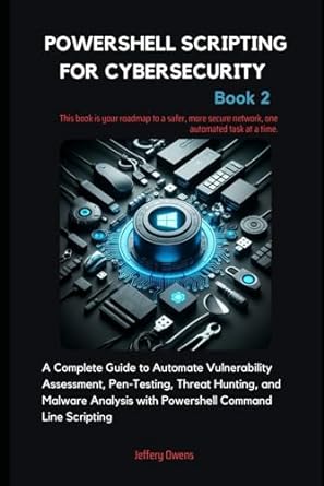 Powershell Scripting For Cybersecurity A Complete Guide To Automate Vulnerability Assessment Pen Testing Threat Hunting And Malware Analysis With Powershell Command Line Scripting