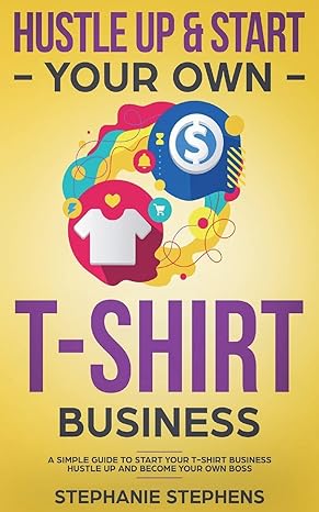 hustle up and start your own t shirt business 1st edition stephanie stephens 1722243627, 978-1722243623