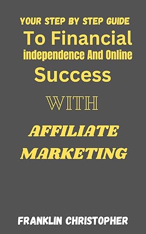 your step by step guide to financial independence and online success with affiliate marketing 1st edition