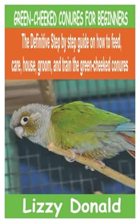 Green Cheeked Conures For Beginners The Definitive Step By Step Guide On How To Feed Care House Groom And Train The Green Cheeked Conures