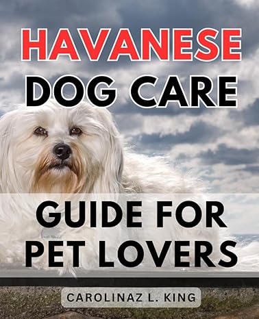 havanese dog care guide for pet lovers a complete guide to caring for your beloved havanese dog expert tips