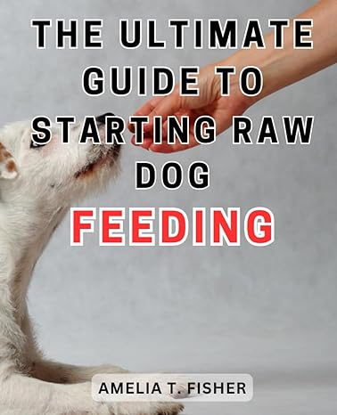 the ultimate guide to starting raw dog feeding the ultimate handbook for naturally nourishing your beloved
