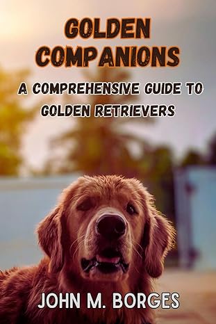 golden companions a comprehensive guide to golden retrievers comprehensive guide to golden retrievers
