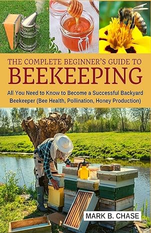 the complete beginner s guide to beekeeping all you need to know to become a successful backyard beekeeper