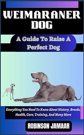 weimaraner dog a guide to raise a perfect dog everything you need to know about history breeds health care