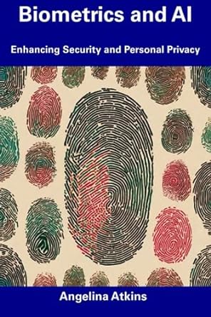 biometrics and ai enhancing security and personal privacy 1st edition angelina atkins 979-8856391465