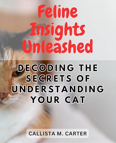 Feline Insights Unleashed Decoding The Secrets Of Understanding Your Cat Empower Yourself With Deep Understanding To Strengthen Your Bond With Your Feline Companion