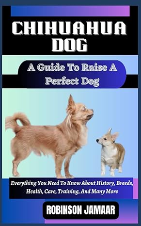 chihuahua dog a guide to raise a perfect dog everything you need to know about history breeds health care