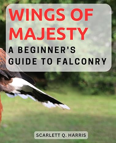 wings of majesty a beginners guide to falconry embark on an ancient art of falconry with essential tips and