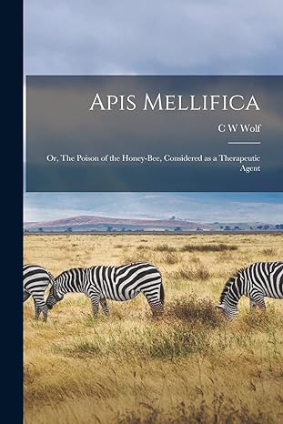 apis mellifica or the poison of the honey bee considered as a therapeutic agent 1st edition c w wolf