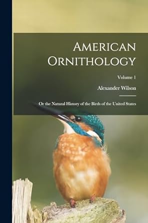 american ornithology or the natural history of the birds of the united states volume 1 1st edition alexander