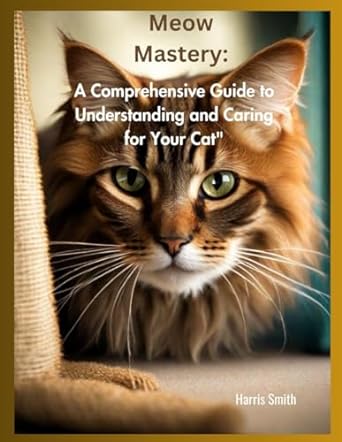 meow mastery a comprehensive guide to understanding and caring for your cat 1st edition harris smith