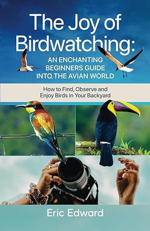 the joy of birdwatching an enchanting beginners guide into the avian world how to find observe and enjoy